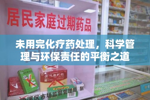 南昌未用完化疗药处理，科学管理与环保责任的平衡之道