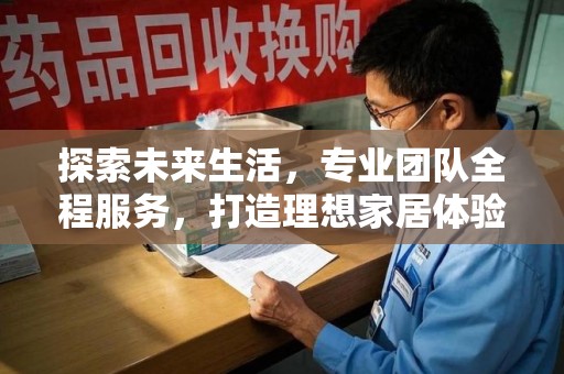 南昌探索未来生活，专业团队全程服务，打造理想家居体验
