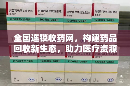 南昌全国连锁收药网，构建药品回收新生态，助力医疗资源优化