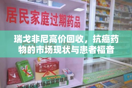 南昌瑞戈非尼高价回收，抗癌药物的市场现状与患者福音