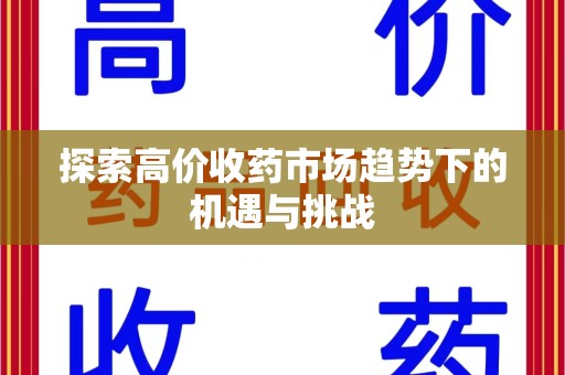 南昌探索高价收药市场趋势下的机遇与挑战