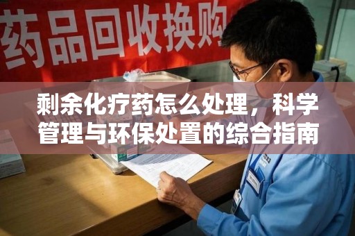 南昌剩余化疗药怎么处理，科学管理与环保处置的综合指南