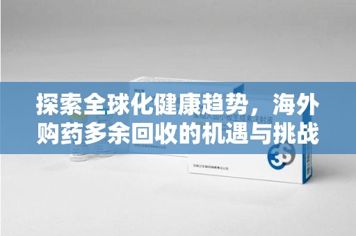 南昌探索全球化健康趋势，海外购药多余回收的机遇与挑战