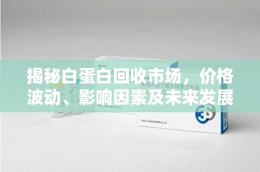 南昌揭秘白蛋白回收市场，价格波动、影响因素及未来发展