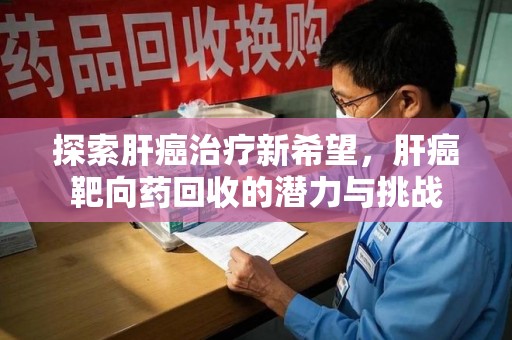 南昌探索肝癌治疗新希望，肝癌靶向药回收的潜力与挑战