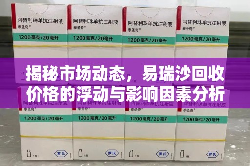 南昌揭秘市场动态，易瑞沙回收价格的浮动与影响因素分析