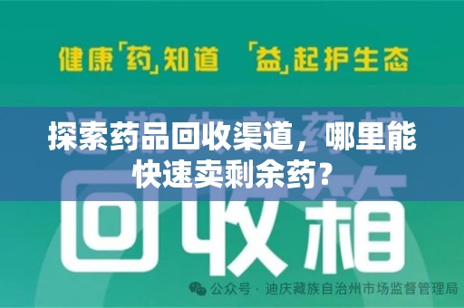 南昌探索药品回收渠道，哪里能快速卖剩余药？