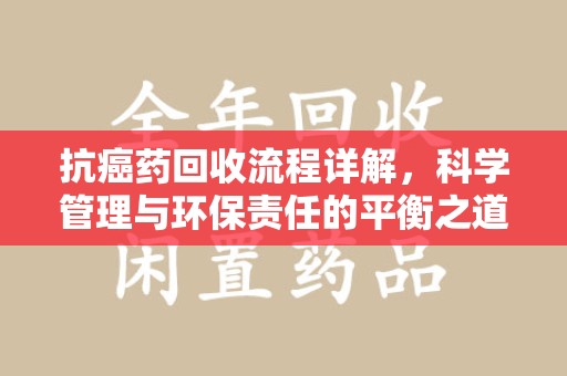 南昌抗癌药回收流程详解，科学管理与环保责任的平衡之道