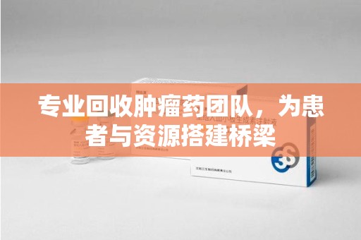 南昌专业回收肿瘤药团队，为患者与资源搭建桥梁