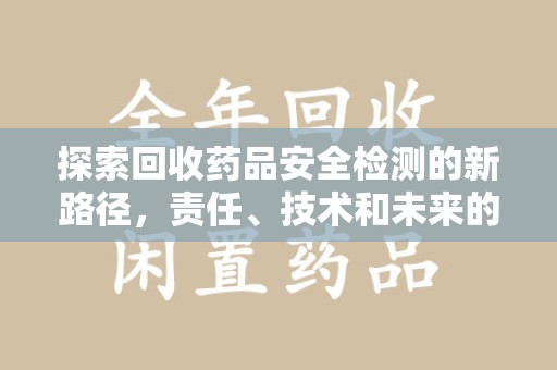 南昌探索回收药品安全检测的新路径，责任、技术和未来的平衡