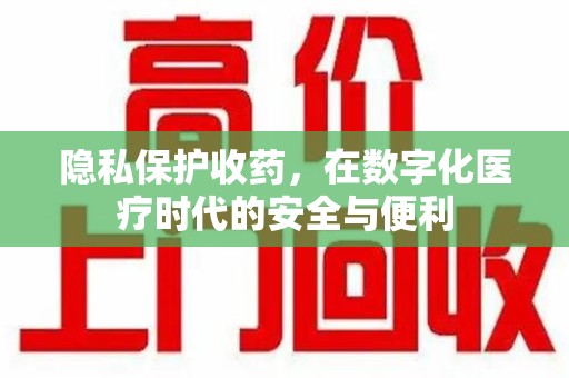 南昌隐私保护收药，在数字化医疗时代的安全与便利
