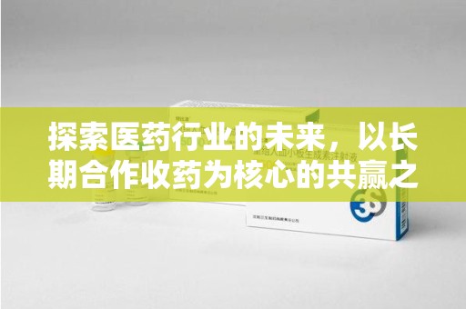 南昌探索医药行业的未来，以长期合作收药为核心的共赢之道
