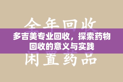 南昌多吉美专业回收，探索药物回收的意义与实践