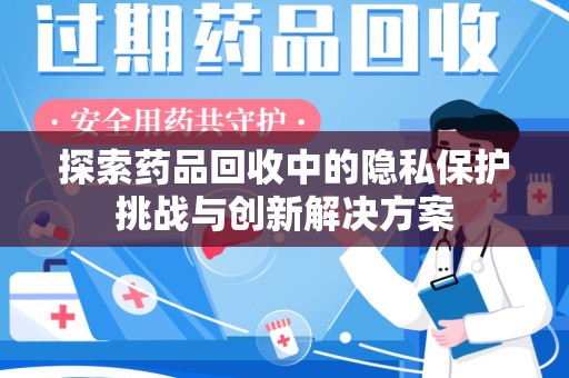 南昌探索药品回收中的隐私保护挑战与创新解决方案