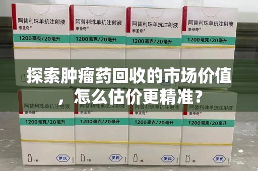 南昌探索肿瘤药回收的市场价值，怎么估价更精准？