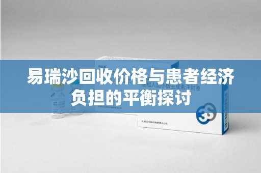 南昌易瑞沙回收价格与患者经济负担的平衡探讨