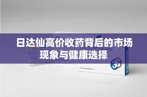 南昌日达仙高价收药背后的市场现象与健康选择
