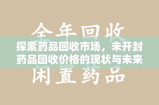 南昌探索药品回收市场，未开封药品回收价格的现状与未来