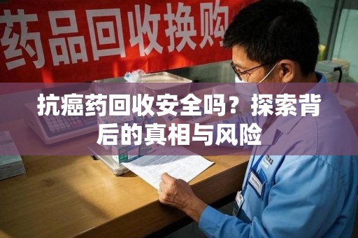 南昌抗癌药回收安全吗？探索背后的真相与风险