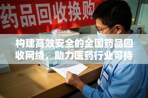 南昌构建高效安全的全国药品回收网络，助力医药行业可持续发展