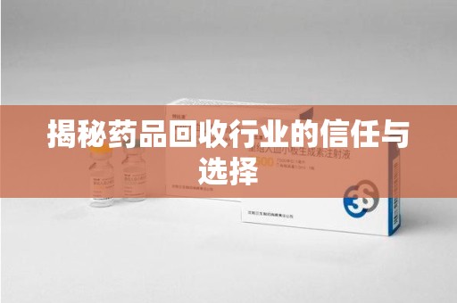 南昌揭秘药品回收行业的信任与选择