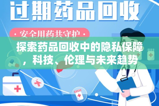 南昌探索药品回收中的隐私保障，科技、伦理与未来趋势
