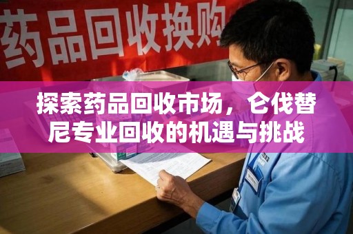 南昌探索药品回收市场，仑伐替尼专业回收的机遇与挑战