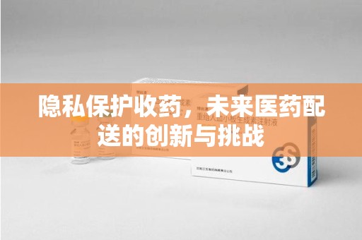 南昌隐私保护收药，未来医药配送的创新与挑战