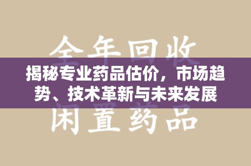 南昌揭秘专业药品估价，市场趋势、技术革新与未来发展