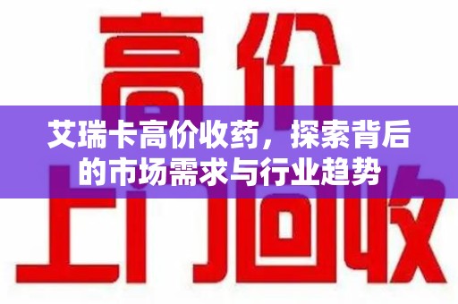 南昌艾瑞卡高价收药，探索背后的市场需求与行业趋势