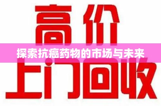 南昌探索抗癌药物的市场与未来