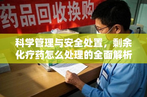 南昌科学管理与安全处置，剩余化疗药怎么处理的全面解析