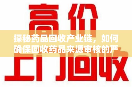 南昌探秘药品回收产业链，如何确保回收药品来源审核的严谨性？