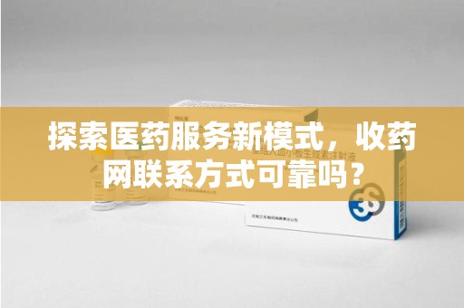 南昌探索医药服务新模式，收药网联系方式可靠吗？
