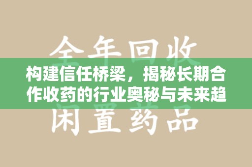 南昌构建信任桥梁，揭秘长期合作收药的行业奥秘与未来趋势