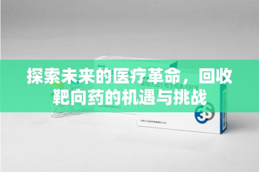 南昌探索未来的医疗革命，回收靶向药的机遇与挑战
