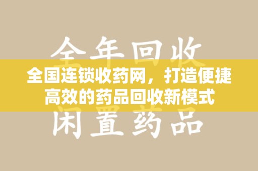 南昌全国连锁收药网，打造便捷高效的药品回收新模式
