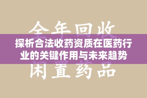 南昌探析合法收药资质在医药行业的关键作用与未来趋势