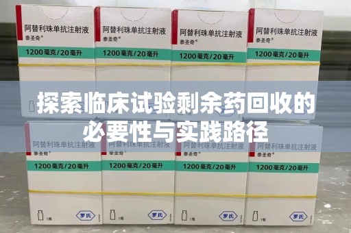 南昌探索临床试验剩余药回收的必要性与实践路径