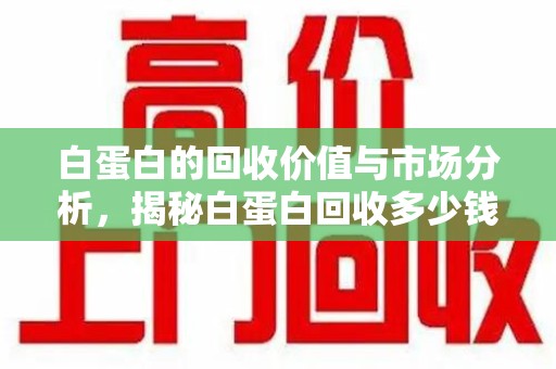 南昌白蛋白的回收价值与市场分析，揭秘白蛋白回收多少钱的真相
