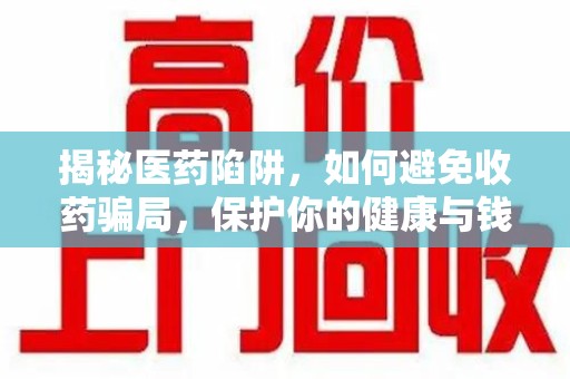 南昌揭秘医药陷阱，如何避免收药骗局，保护你的健康与钱包