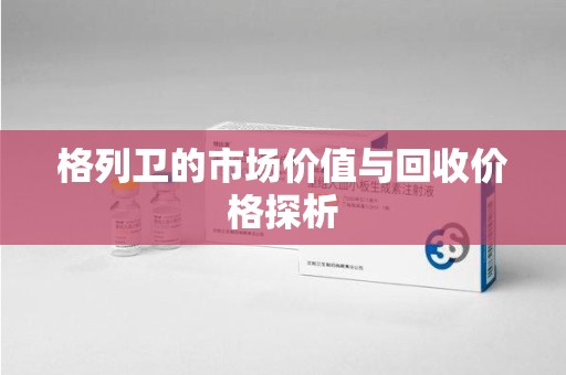 南昌格列卫的市场价值与回收价格探析