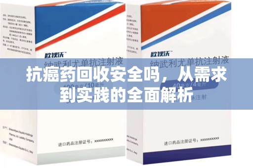 南昌抗癌药回收安全吗，从需求到实践的全面解析