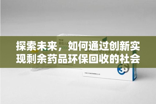 南昌探索未来，如何通过创新实现剩余药品环保回收的社会责任