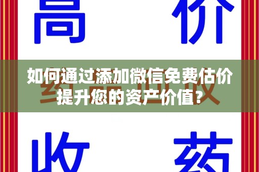 南昌如何通过添加微信免费估价提升您的资产价值？