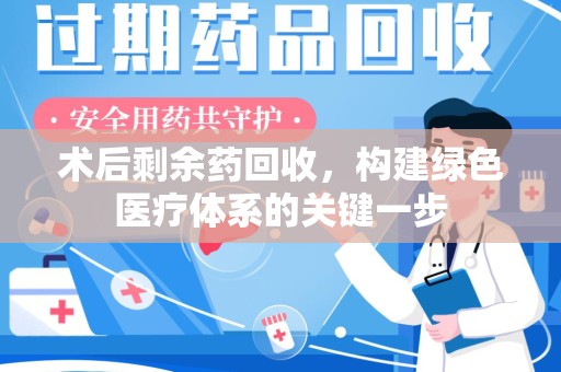 南昌术后剩余药回收，构建绿色医疗体系的关键一步