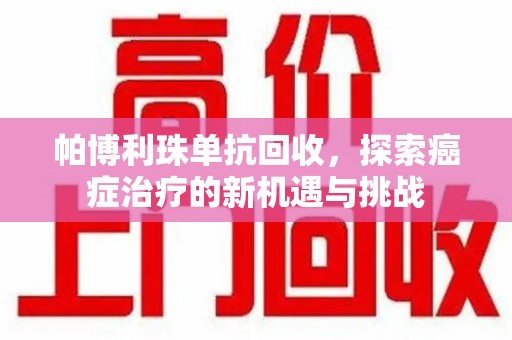 南昌帕博利珠单抗回收，探索癌症治疗的新机遇与挑战