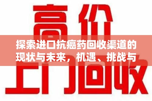 南昌探索进口抗癌药回收渠道的现状与未来，机遇、挑战与规范发展