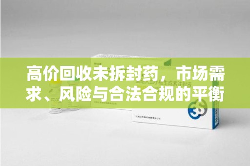 南昌高价回收未拆封药，市场需求、风险与合法合规的平衡