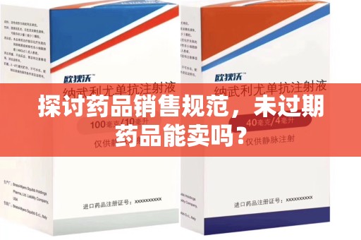 南昌探讨药品销售规范，未过期药品能卖吗？